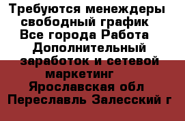 Требуются менеждеры, свободный график - Все города Работа » Дополнительный заработок и сетевой маркетинг   . Ярославская обл.,Переславль-Залесский г.